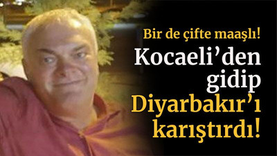 Bir de çifte maaşlı! Kocaeli’den gidip Diyarbakır’ı karıştırdı!